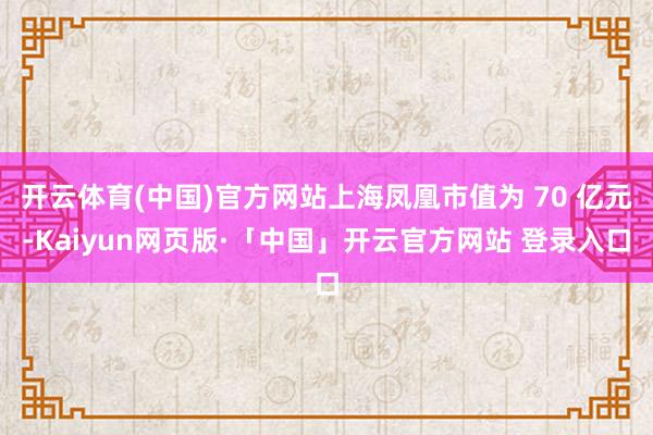 开云体育(中国)官方网站上海凤凰市值为 70 亿元-Kaiyun网页版·「中国」开云官方网站 登录入口