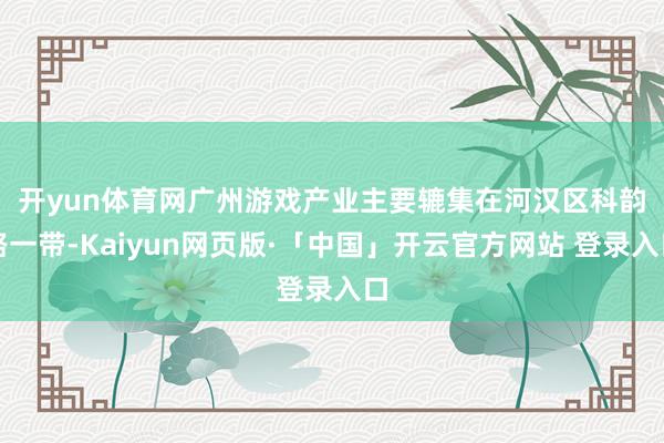 开yun体育网　　广州游戏产业主要辘集在河汉区科韵路一带-Kaiyun网页版·「中国」开云官方网站 登录入口
