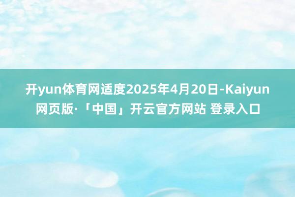 开yun体育网适度2025年4月20日-Kaiyun网页版·「中国」开云官方网站 登录入口