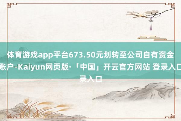体育游戏app平台673.50元划转至公司自有资金账户-Kaiyun网页版·「中国」开云官方网站 登录入口