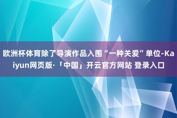 欧洲杯体育除了导演作品入围“一种关爱”单位-Kaiyun网页版·「中国」开云官方网站 登录入口