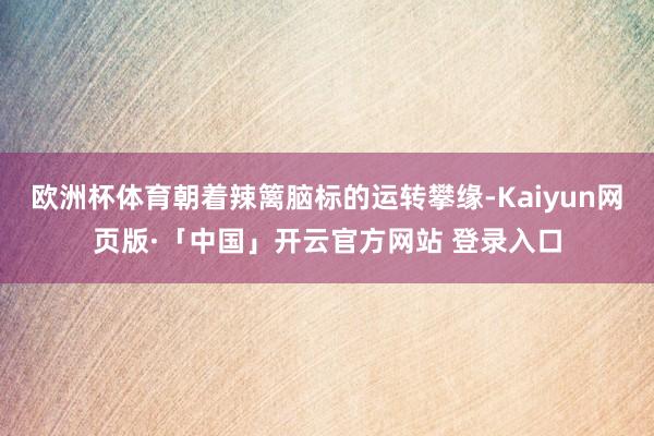 欧洲杯体育朝着辣篱脑标的运转攀缘-Kaiyun网页版·「中国」开云官方网站 登录入口