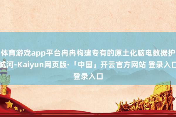 体育游戏app平台冉冉构建专有的原土化脑电数据护城河-Kaiyun网页版·「中国」开云官方网站 登录入口