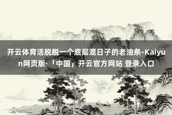 开云体育活脱脱一个底层混日子的老油条-Kaiyun网页版·「中国」开云官方网站 登录入口
