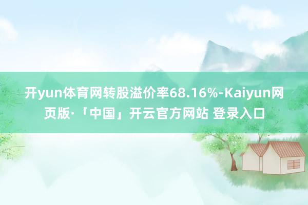 开yun体育网转股溢价率68.16%-Kaiyun网页版·「中国」开云官方网站 登录入口