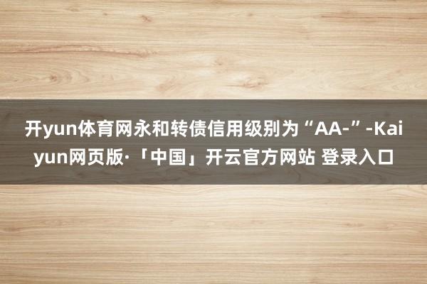 开yun体育网永和转债信用级别为“AA-”-Kaiyun网页版·「中国」开云官方网站 登录入口