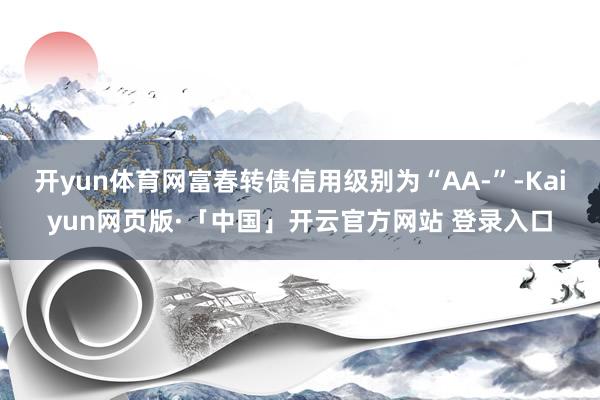 开yun体育网富春转债信用级别为“AA-”-Kaiyun网页版·「中国」开云官方网站 登录入口