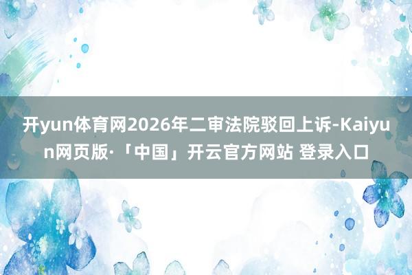 开yun体育网2026年二审法院驳回上诉-Kaiyun网页版·「中国」开云官方网站 登录入口