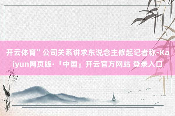 开云体育”　　公司关系讲求东说念主修起记者称-Kaiyun网页版·「中国」开云官方网站 登录入口