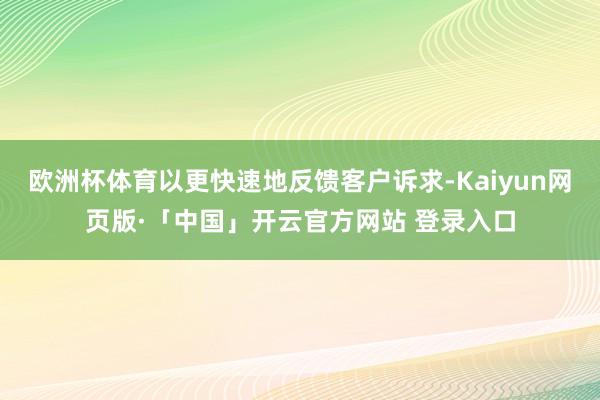 欧洲杯体育以更快速地反馈客户诉求-Kaiyun网页版·「中国」开云官方网站 登录入口