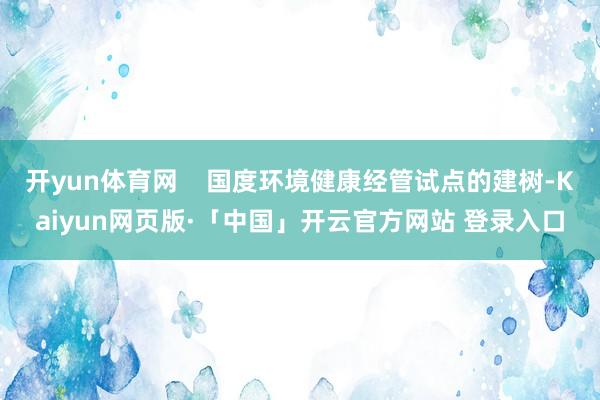 开yun体育网    国度环境健康经管试点的建树-Kaiyun网页版·「中国」开云官方网站 登录入口