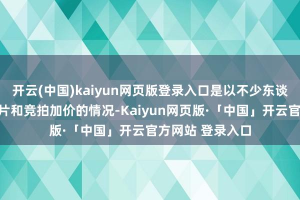 开云(中国)kaiyun网页版登录入口是以不少东谈主只可隐忍着包片和竞拍加价的情况-Kaiyun网页版·「中国」开云官方网站 登录入口