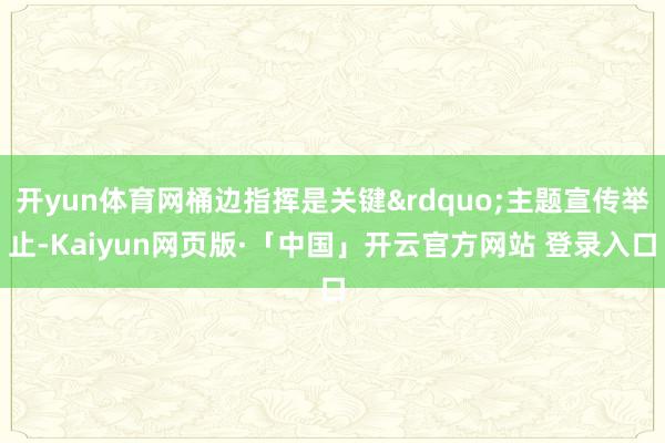 开yun体育网桶边指挥是关键&rdquo;主题宣传举止-Kaiyun网页版·「中国」开云官方网站 登录入口