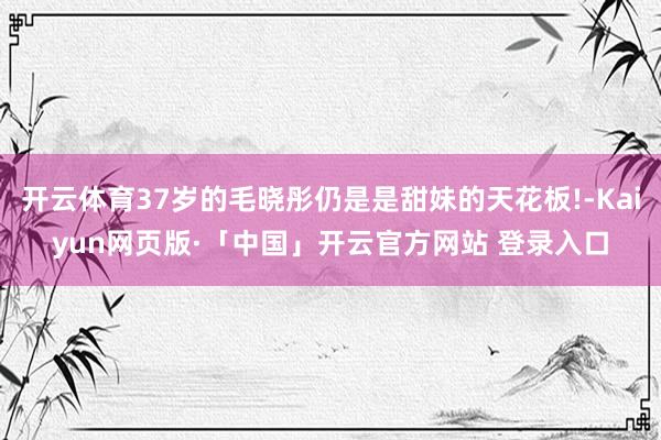 开云体育37岁的毛晓彤仍是是甜妹的天花板!-Kaiyun网页版·「中国」开云官方网站 登录入口