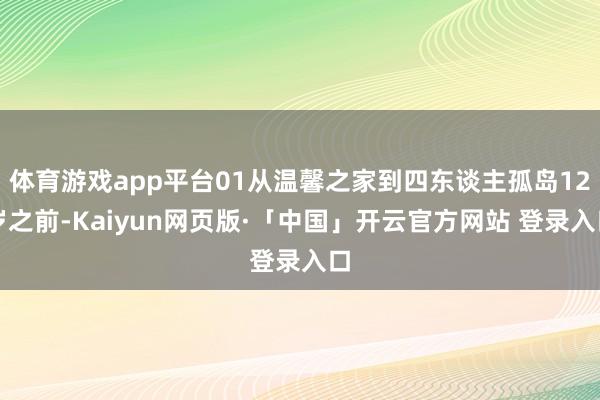 体育游戏app平台01从温馨之家到四东谈主孤岛12岁之前-Kaiyun网页版·「中国」开云官方网站 登录入口