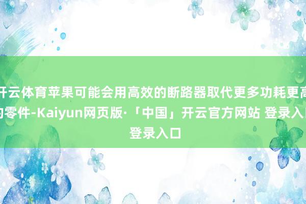 开云体育苹果可能会用高效的断路器取代更多功耗更高的零件-Kaiyun网页版·「中国」开云官方网站 登录入口