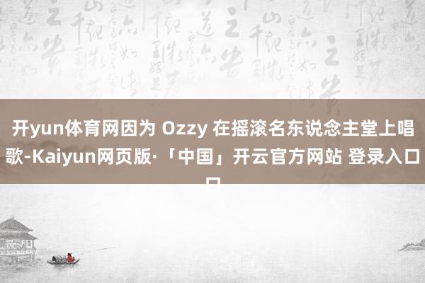 开yun体育网因为 Ozzy 在摇滚名东说念主堂上唱歌-Kaiyun网页版·「中国」开云官方网站 登录入口