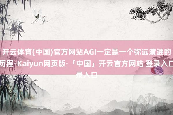开云体育(中国)官方网站AGI一定是一个弥远演进的历程-Kaiyun网页版·「中国」开云官方网站 登录入口