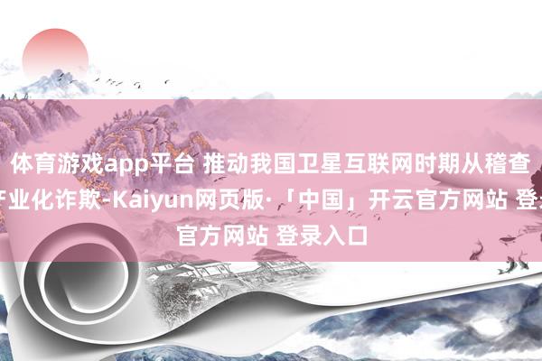 体育游戏app平台 推动我国卫星互联网时期从稽查走向产业化诈欺-Kaiyun网页版·「中国」开云官方网站 登录入口