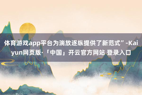 体育游戏app平台为湍放逐纵提供了新范式”-Kaiyun网页版·「中国」开云官方网站 登录入口