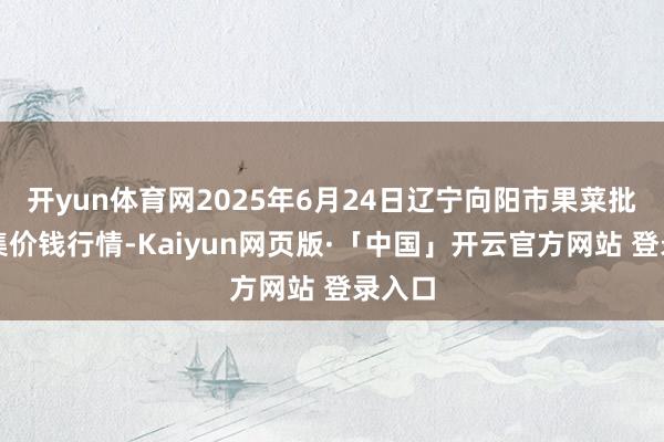 开yun体育网2025年6月24日辽宁向阳市果菜批发市集价钱行情-Kaiyun网页版·「中国」开云官方网站 登录入口