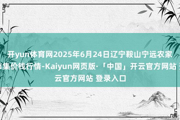 开yun体育网2025年6月24日辽宁鞍山宁远农家具批发市集价钱行情-Kaiyun网页版·「中国」开云官方网站 登录入口