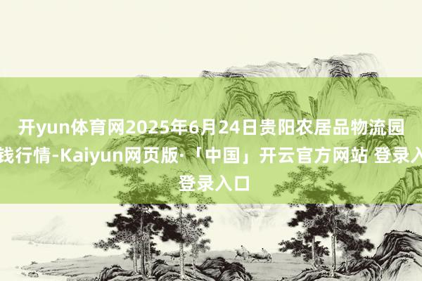 开yun体育网2025年6月24日贵阳农居品物流园价钱行情-Kaiyun网页版·「中国」开云官方网站 登录入口