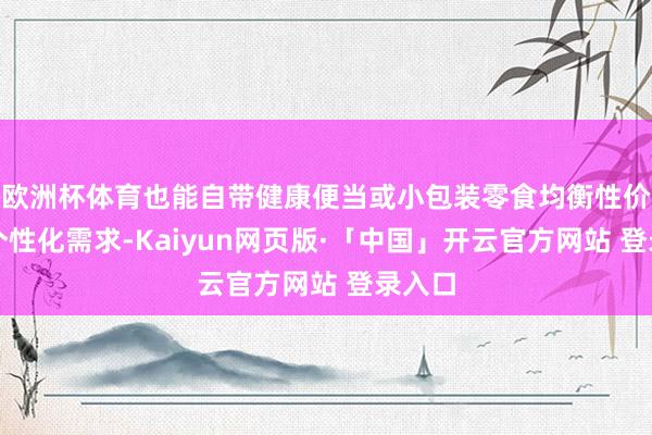 欧洲杯体育也能自带健康便当或小包装零食均衡性价比与个性化需求-Kaiyun网页版·「中国」开云官方网站 登录入口