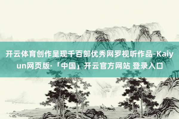 开云体育创作呈现千百部优秀网罗视听作品-Kaiyun网页版·「中国」开云官方网站 登录入口