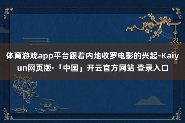 体育游戏app平台跟着内地收罗电影的兴起-Kaiyun网页版·「中国」开云官方网站 登录入口