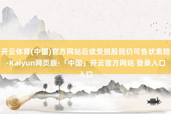 开云体育(中国)官方网站后续受损股民仍可告状索赔-Kaiyun网页版·「中国」开云官方网站 登录入口