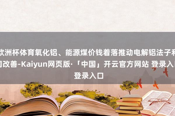 欧洲杯体育氧化铝、能源煤价钱着落推动电解铝法子利润改善-Kaiyun网页版·「中国」开云官方网站 登录入口