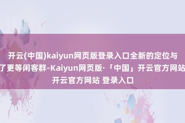 开云(中国)kaiyun网页版登录入口全新的定位与体验眩惑了更等闲客群-Kaiyun网页版·「中国」开云官方网站 登录入口