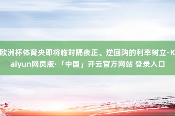 欧洲杯体育央即将临时隔夜正、逆回购的利率树立-Kaiyun网页版·「中国」开云官方网站 登录入口