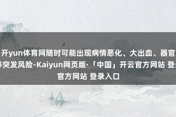 开yun体育网随时可能出现病情恶化、大出血、器官损害等突发风险-Kaiyun网页版·「中国」开云官方网站 登录入口