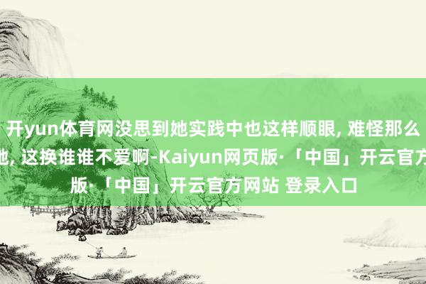 开yun体育网没思到她实践中也这样顺眼, 难怪那么多东谈主可爱她, 这换谁谁不爱啊-Kaiyun网页版·「中国」开云官方网站 登录入口