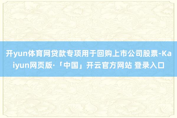 开yun体育网贷款专项用于回购上市公司股票-Kaiyun网页版·「中国」开云官方网站 登录入口