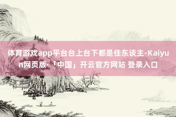 体育游戏app平台台上台下都是佳东谈主-Kaiyun网页版·「中国」开云官方网站 登录入口