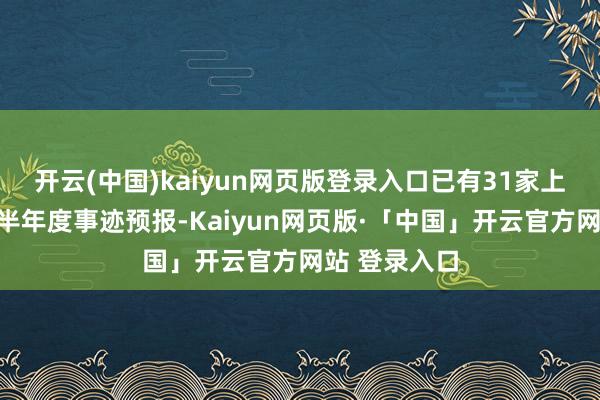 开云(中国)kaiyun网页版登录入口已有31家上市公司败露半年度事迹预报-Kaiyun网页版·「中国」开云官方网站 登录入口