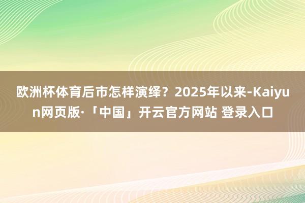 欧洲杯体育后市怎样演绎?2025年以来-Kaiyun网页版·「中国」开云官方网站 登录入口
