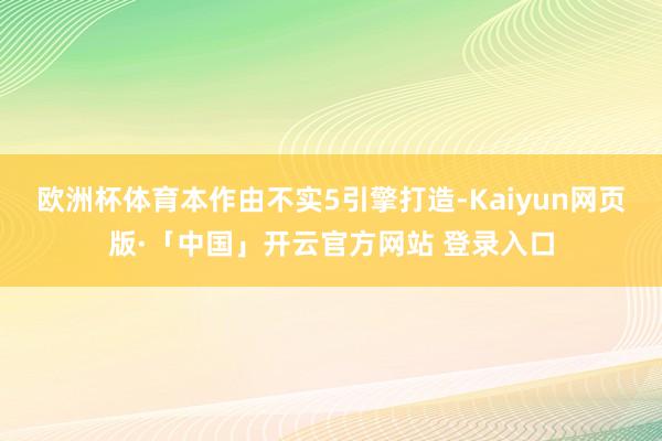 欧洲杯体育本作由不实5引擎打造-Kaiyun网页版·「中国」开云官方网站 登录入口