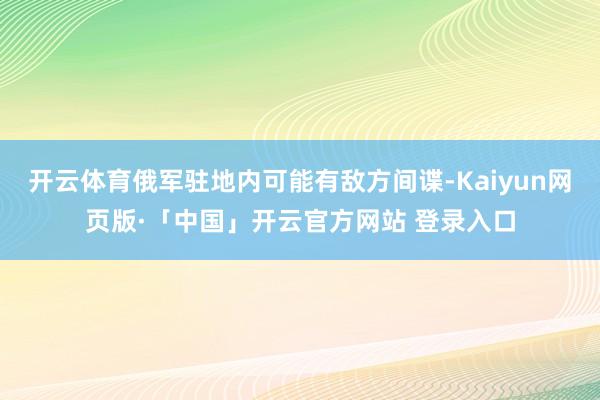 开云体育俄军驻地内可能有敌方间谍-Kaiyun网页版·「中国」开云官方网站 登录入口