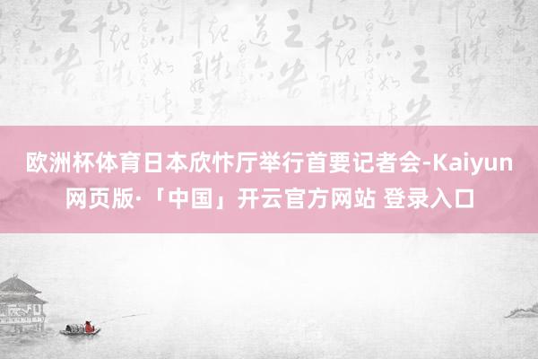欧洲杯体育日本欣忭厅举行首要记者会-Kaiyun网页版·「中国」开云官方网站 登录入口