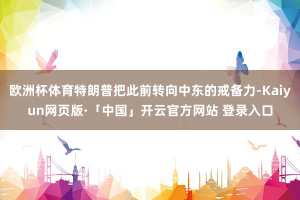 欧洲杯体育特朗普把此前转向中东的戒备力-Kaiyun网页版·「中国」开云官方网站 登录入口