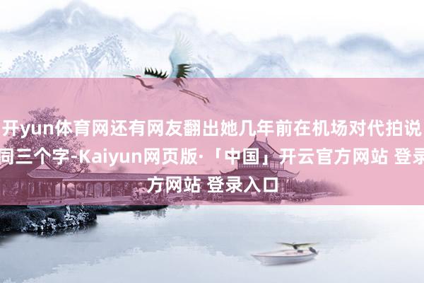 开yun体育网还有网友翻出她几年前在机场对代拍说的雷同三个字-Kaiyun网页版·「中国」开云官方网站 登录入口