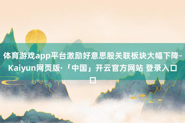 体育游戏app平台激励好意思股关联板块大幅下降-Kaiyun网页版·「中国」开云官方网站 登录入口
