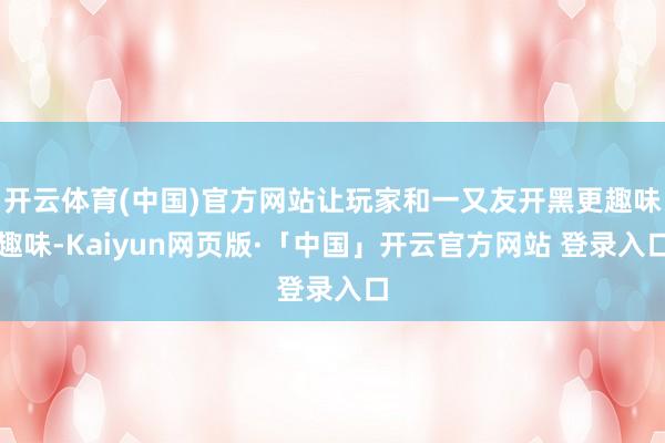 开云体育(中国)官方网站让玩家和一又友开黑更趣味趣味-Kaiyun网页版·「中国」开云官方网站 登录入口