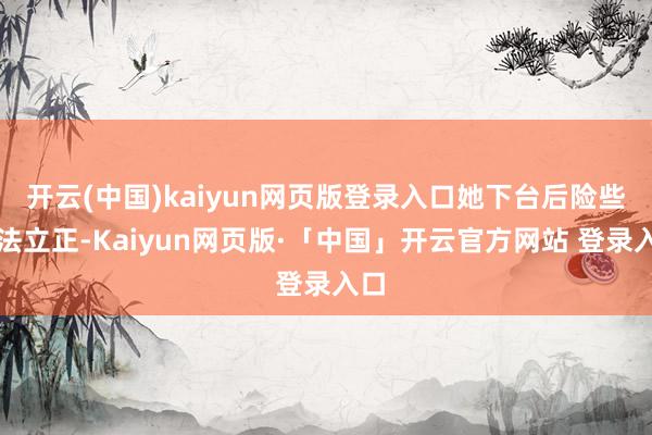 开云(中国)kaiyun网页版登录入口她下台后险些无法立正-Kaiyun网页版·「中国」开云官方网站 登录入口