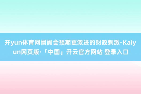 开yun体育网阛阓会预期更激进的财政刺激-Kaiyun网页版·「中国」开云官方网站 登录入口