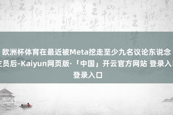 欧洲杯体育在最近被Meta挖走至少九名议论东说念主员后-Kaiyun网页版·「中国」开云官方网站 登录入口